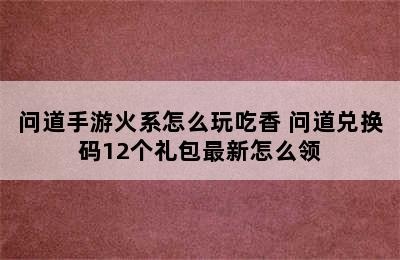 问道手游火系怎么玩吃香 问道兑换码12个礼包最新怎么领